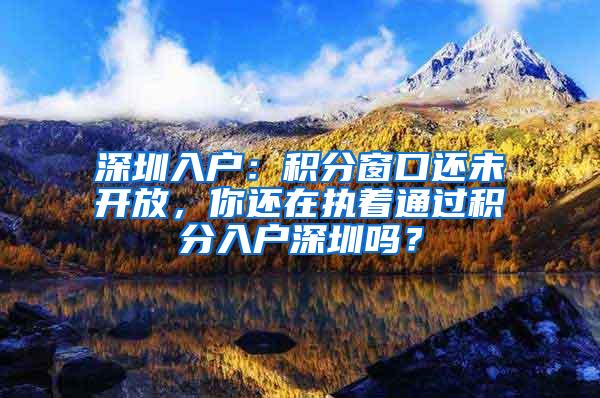 深圳入户：积分窗口还未开放，你还在执着通过积分入户深圳吗？