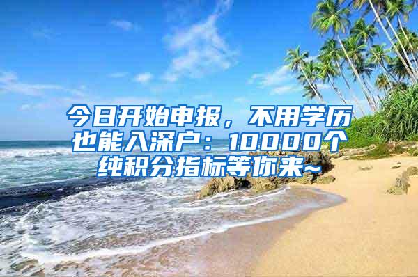 今日开始申报，不用学历也能入深户：10000个纯积分指标等你来~