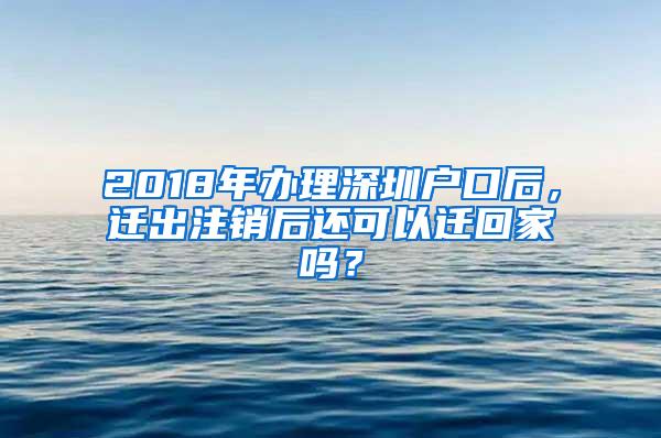 2018年办理深圳户口后，迁出注销后还可以迁回家吗？