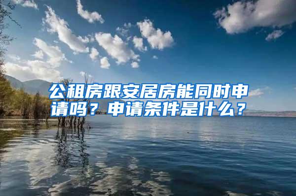 公租房跟安居房能同时申请吗？申请条件是什么？