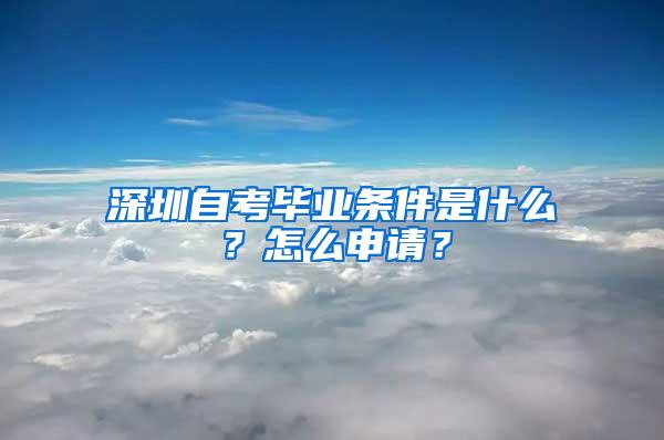 深圳自考毕业条件是什么？怎么申请？