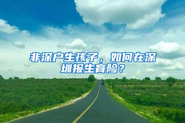 非深户生孩子，如何在深圳报生育险？