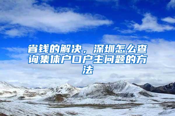 省钱的解决，深圳怎么查询集体户口户主问题的方法