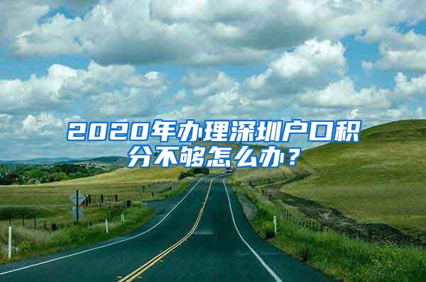 2020年办理深圳户口积分不够怎么办？