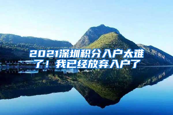 2021深圳积分入户太难了！我已经放弃入户了