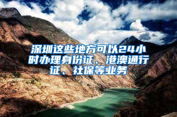 深圳这些地方可以24小时办理身份证、港澳通行证、社保等业务