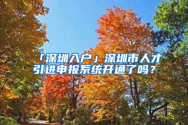 「深圳入户」深圳市人才引进申报系统开通了吗？