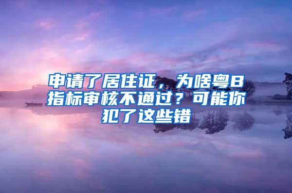 申请了居住证，为啥粤B指标审核不通过？可能你犯了这些错