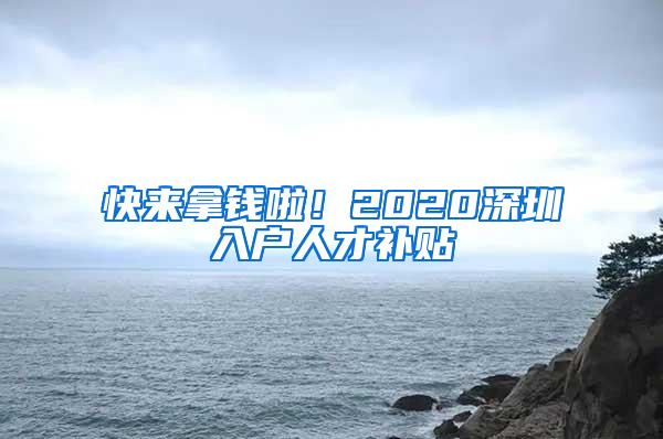 快来拿钱啦！2020深圳入户人才补贴