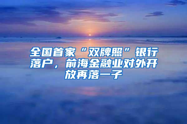 全国首家“双牌照”银行落户，前海金融业对外开放再落一子