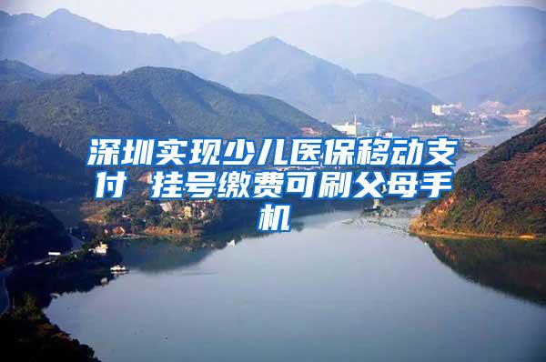 深圳实现少儿医保移动支付 挂号缴费可刷父母手机