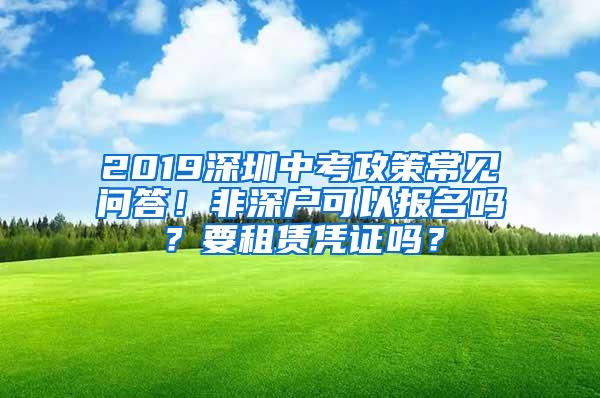 2019深圳中考政策常见问答！非深户可以报名吗？要租赁凭证吗？