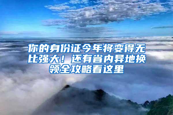 你的身份证今年将变得无比强大！还有省内异地换领全攻略看这里