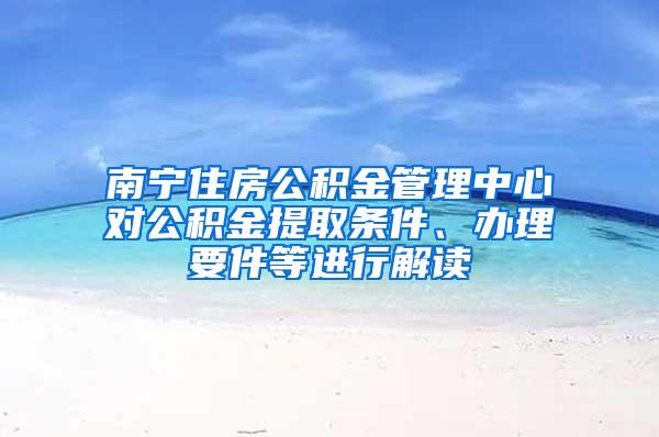 南宁住房公积金管理中心对公积金提取条件、办理要件等进行解读