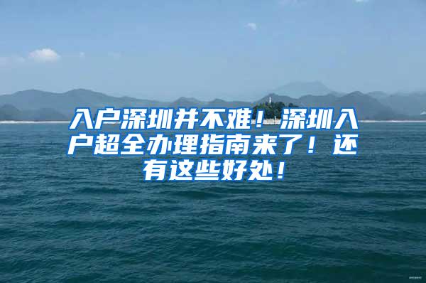 入户深圳并不难！深圳入户超全办理指南来了！还有这些好处！