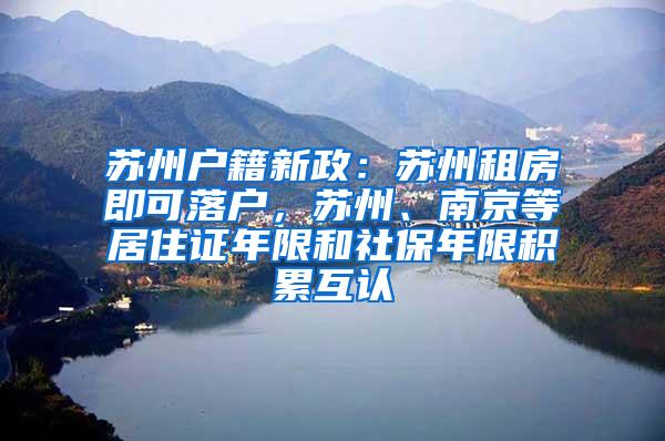 苏州户籍新政：苏州租房即可落户，苏州、南京等居住证年限和社保年限积累互认