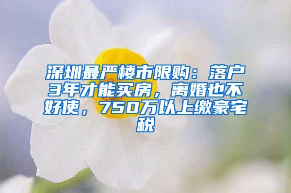 深圳最严楼市限购：落户3年才能买房，离婚也不好使，750万以上缴豪宅税