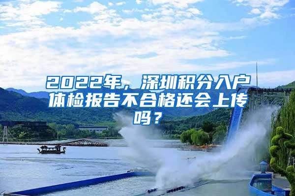 2022年，深圳积分入户体检报告不合格还会上传吗？