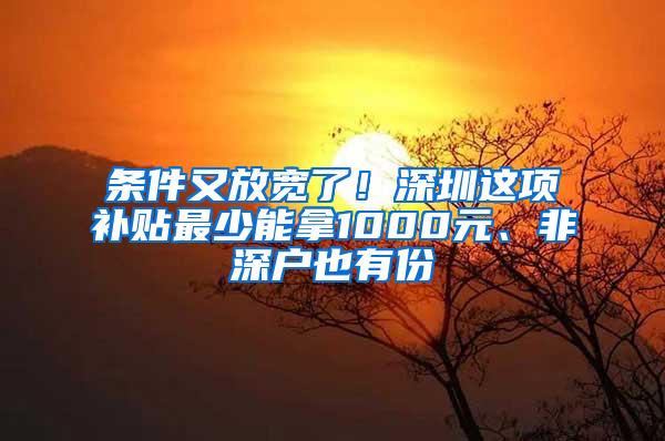 条件又放宽了！深圳这项补贴最少能拿1000元、非深户也有份