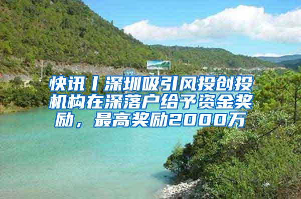 快讯丨深圳吸引风投创投机构在深落户给予资金奖励，最高奖励2000万