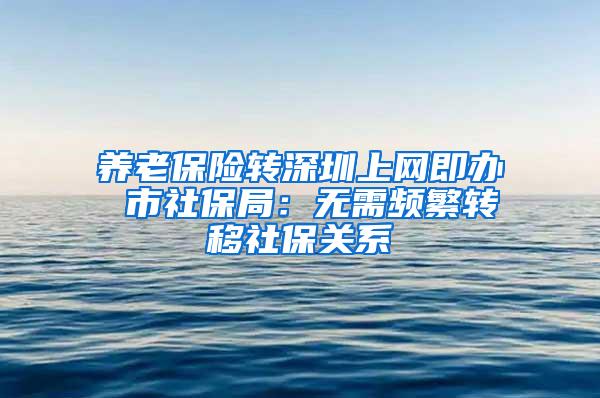 养老保险转深圳上网即办 市社保局：无需频繁转移社保关系