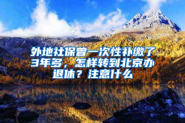 外地社保曾一次性补缴了3年多，怎样转到北京办退休？注意什么