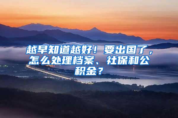 越早知道越好！要出国了，怎么处理档案、社保和公积金？