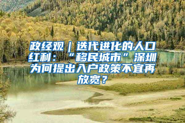 政经观｜迭代进化的人口红利：“移民城市”深圳为何提出入户政策不宜再放宽？