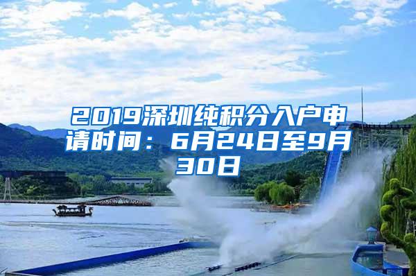 2019深圳纯积分入户申请时间：6月24日至9月30日