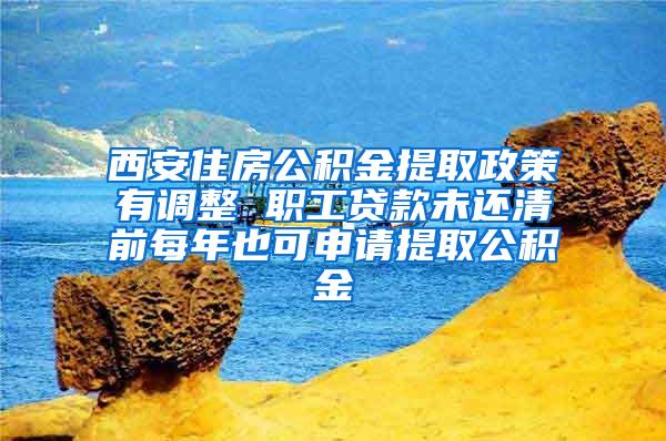 西安住房公积金提取政策有调整 职工贷款未还清前每年也可申请提取公积金