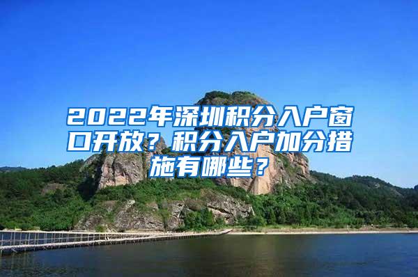 2022年深圳积分入户窗口开放？积分入户加分措施有哪些？