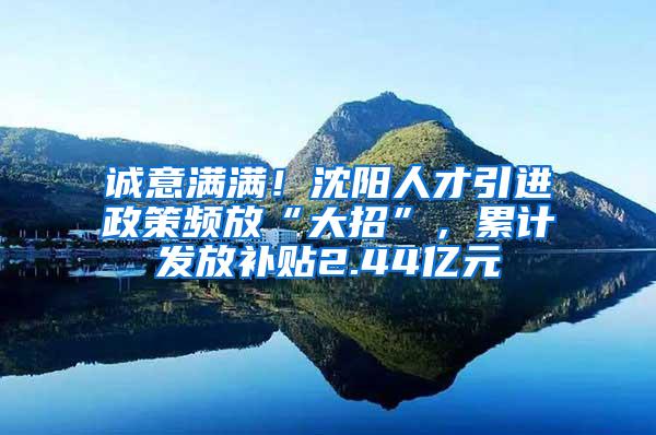 诚意满满！沈阳人才引进政策频放“大招”，累计发放补贴2.44亿元