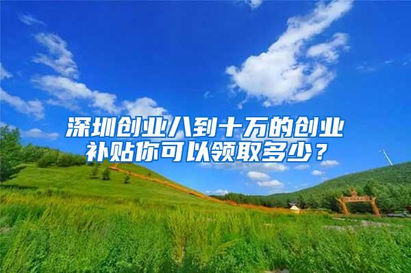 深圳创业八到十万的创业补贴你可以领取多少？