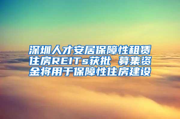 深圳人才安居保障性租赁住房REITs获批 募集资金将用于保障性住房建设