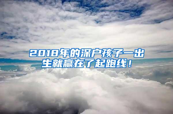 2018年的深户孩子一出生就赢在了起跑线！