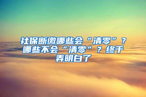 社保断缴哪些会“清零”？哪些不会“清零”？终于弄明白了