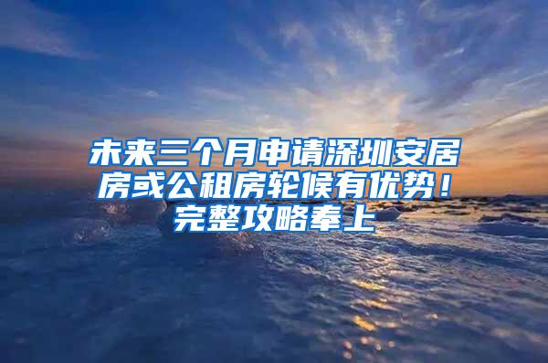 未来三个月申请深圳安居房或公租房轮候有优势！完整攻略奉上