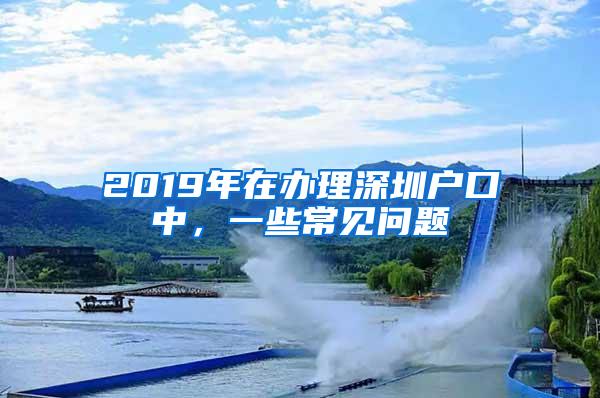 2019年在办理深圳户口中，一些常见问题