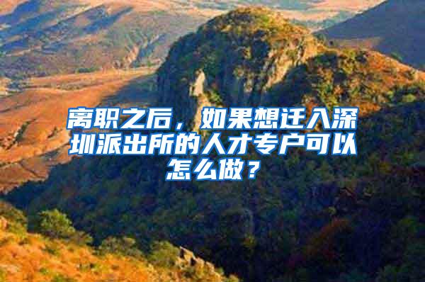 离职之后，如果想迁入深圳派出所的人才专户可以怎么做？