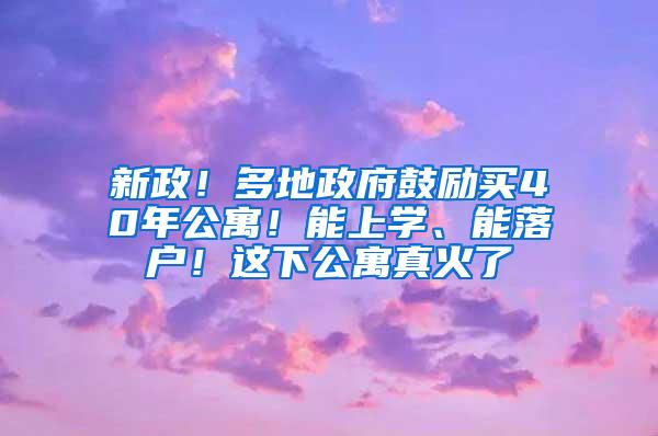 新政！多地政府鼓励买40年公寓！能上学、能落户！这下公寓真火了