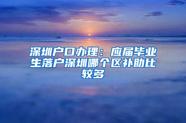 深圳户口办理：应届毕业生落户深圳哪个区补助比较多