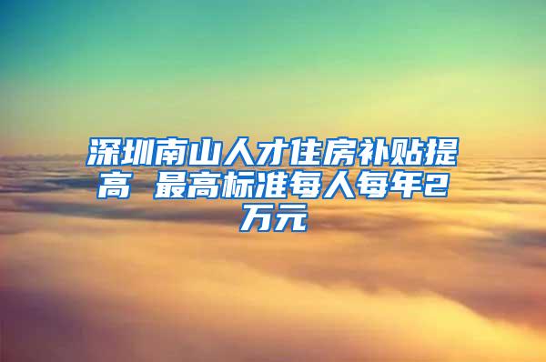 深圳南山人才住房补贴提高 最高标准每人每年2万元