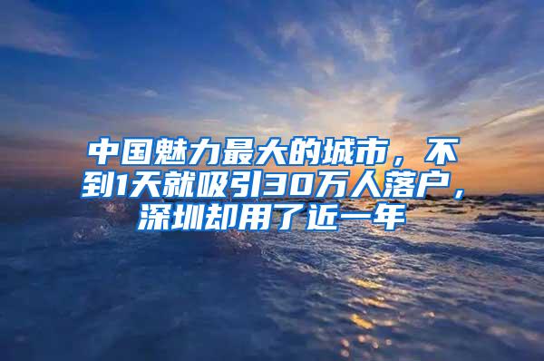 中国魅力最大的城市，不到1天就吸引30万人落户，深圳却用了近一年