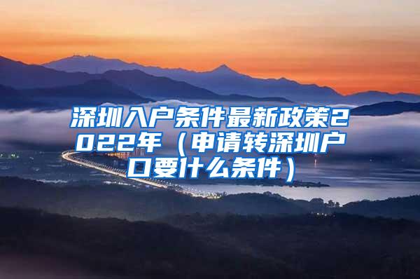 深圳入户条件最新政策2022年（申请转深圳户口要什么条件）