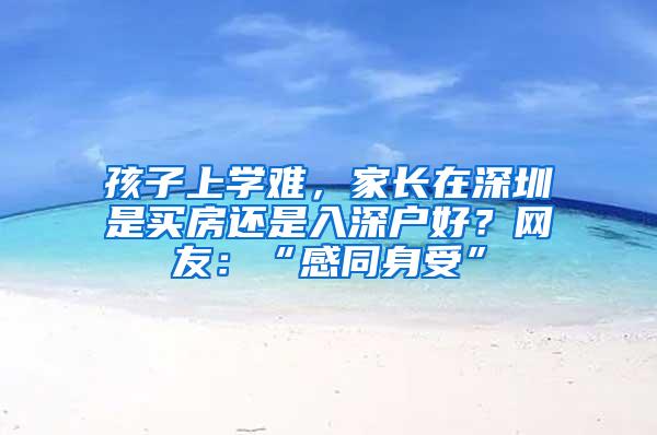 孩子上学难，家长在深圳是买房还是入深户好？网友：“感同身受”