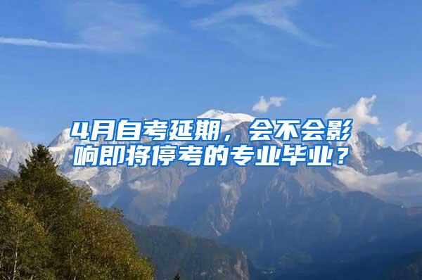 4月自考延期，会不会影响即将停考的专业毕业？