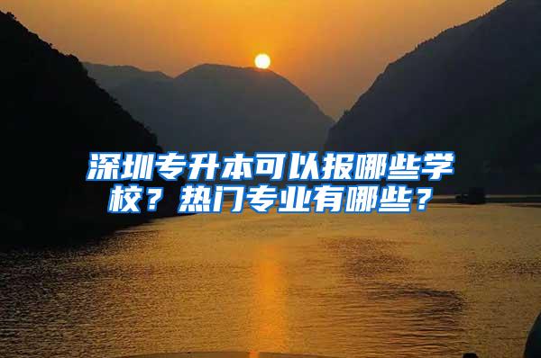 深圳专升本可以报哪些学校？热门专业有哪些？