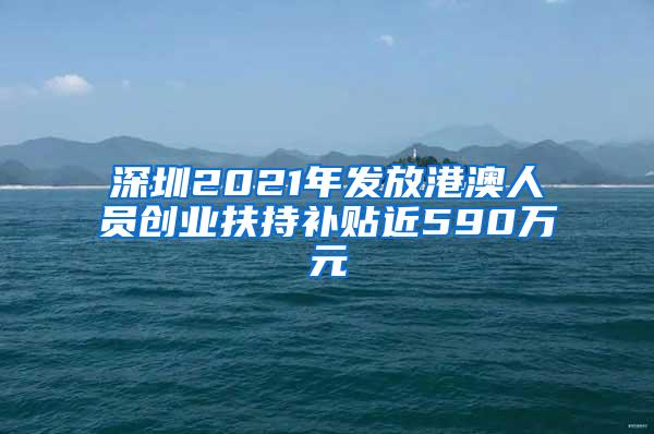 深圳2021年发放港澳人员创业扶持补贴近590万元