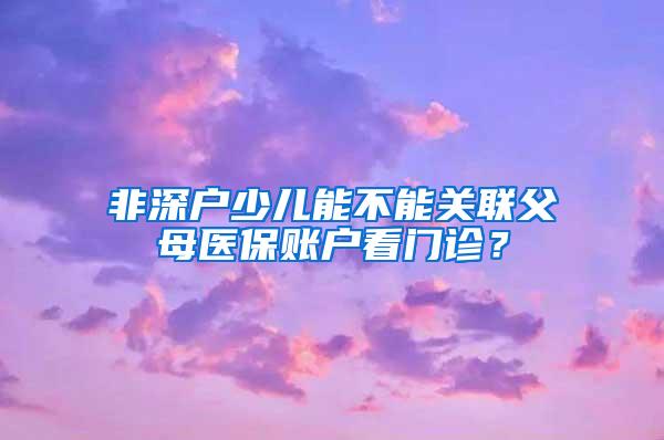 非深户少儿能不能关联父母医保账户看门诊？