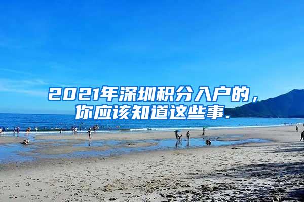 2021年深圳积分入户的，你应该知道这些事.